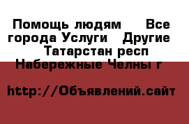 Помощь людям . - Все города Услуги » Другие   . Татарстан респ.,Набережные Челны г.